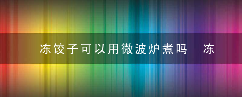 冻饺子可以用微波炉煮吗 冻饺子能不能用微波炉煮呢